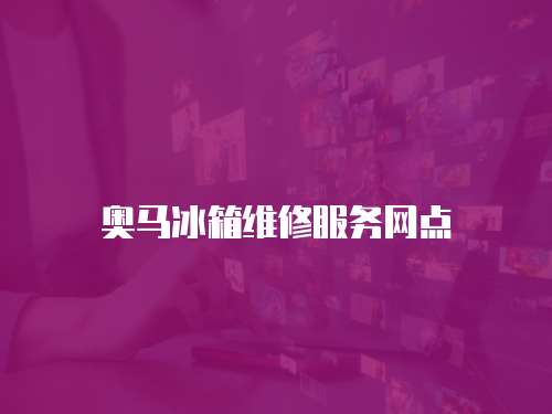 奧馬冰箱維修服務(wù)網(wǎng)點(diǎn)