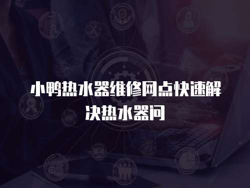 小鴨熱水器維修網點快速解決熱水器問