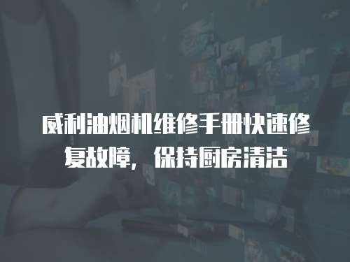 威利油煙機(jī)維修手冊(cè)快速修復(fù)故障，保持廚房清潔