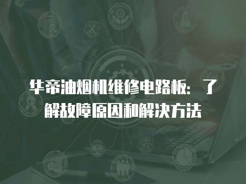 華帝油煙機維修電路板：了解故障原因和解決方法
