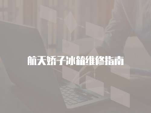 航天嬌子冰箱維修指南