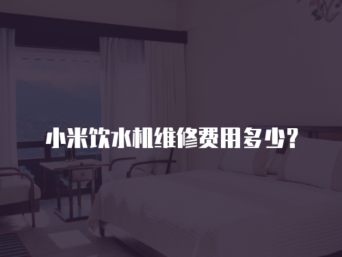 小米飲水機維修費用多少？