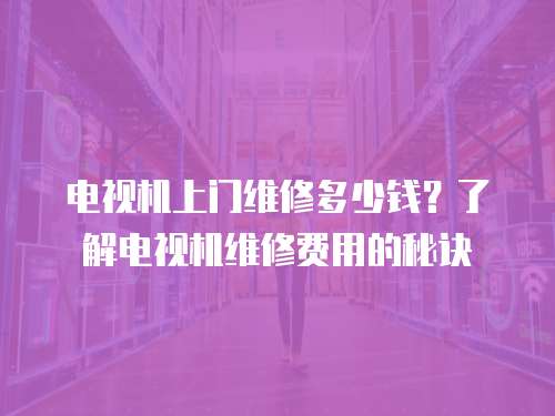 電視機(jī)上門維修多少錢？了解電視機(jī)維修費(fèi)用的秘訣