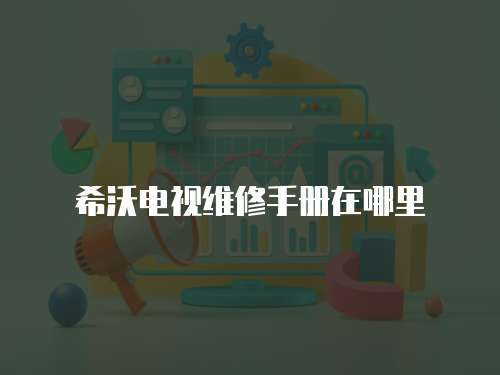 希沃電視維修手冊在哪里