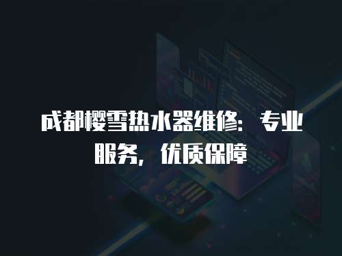 成都櫻雪熱水器維修：專業服務，優質保障