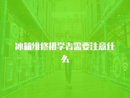 冰箱維修初學者需要注意什么