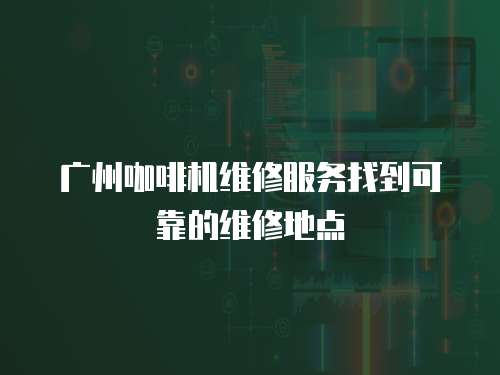 廣州咖啡機維修服務找到可靠的維修地點