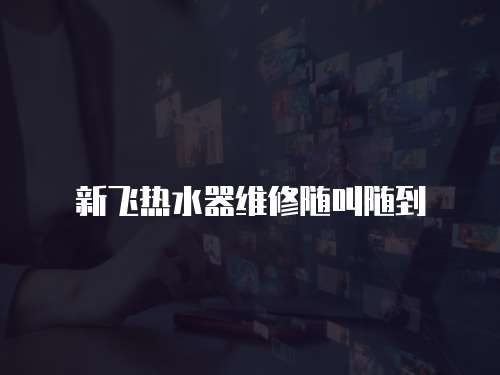 新飛熱水器維修隨叫隨到