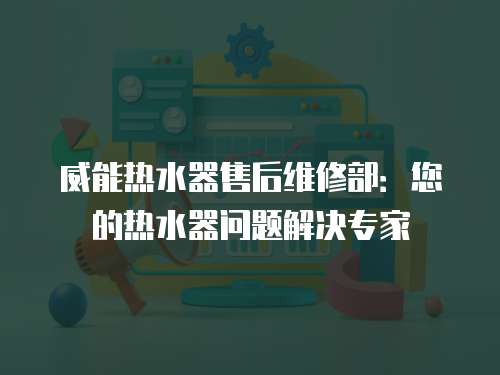 威能熱水器售后維修部：您的熱水器問題解決專家