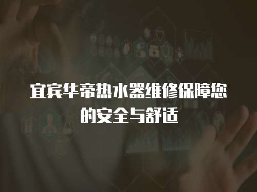 宜賓華帝熱水器維修保障您的安全與舒適