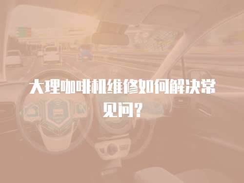 大理咖啡機維修如何解決常見問？