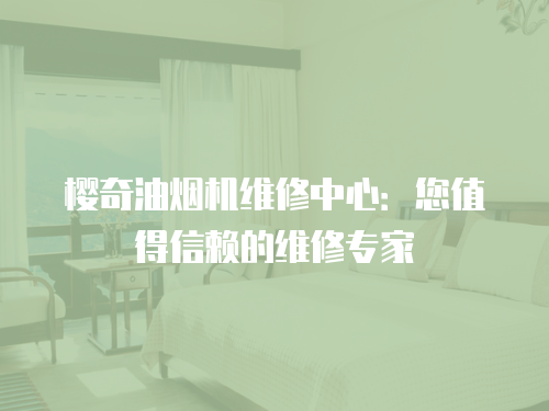 櫻奇油煙機維修中心：您值得信賴的維修專家