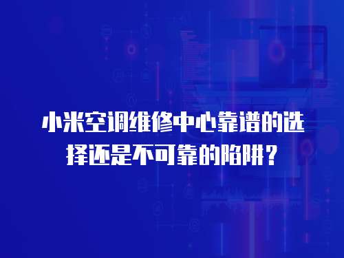小米空調維修中心靠譜的選擇還是不可靠的陷阱？