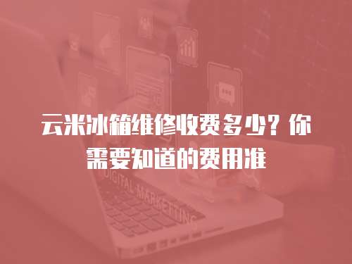 云米冰箱維修收費多少？你需要知道的費用準