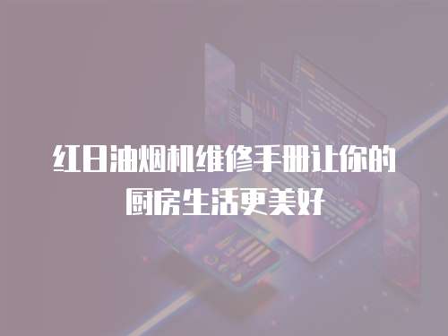 紅日油煙機維修手冊讓你的廚房生活更美好