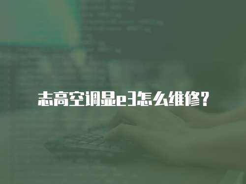 志高空調顯e3怎么維修？