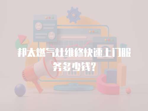 邦太燃氣灶維修快速上門服務多少錢？