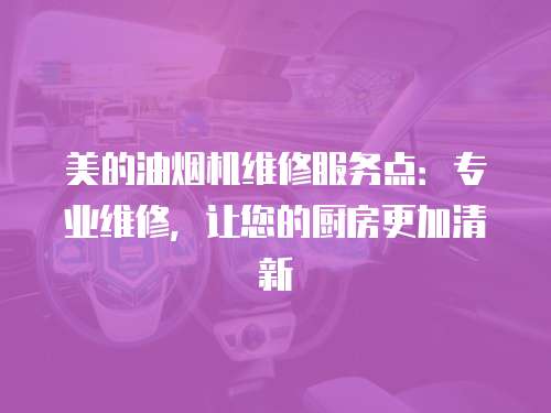 美的油煙機維修服務點：專業(yè)維修，讓您的廚房更加清新