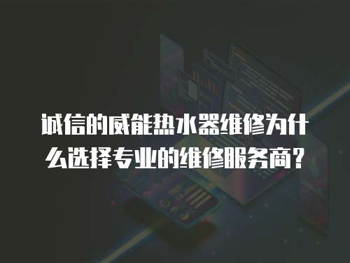 誠信的威能熱水器維修為什么選擇專業(yè)的維修服務(wù)商？