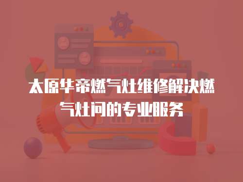 太原華帝燃?xì)庠罹S修解決燃?xì)庠顔柕膶I(yè)服務(wù)