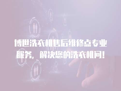 博世洗衣機售后維修點專業服務，解決您的洗衣機問！
