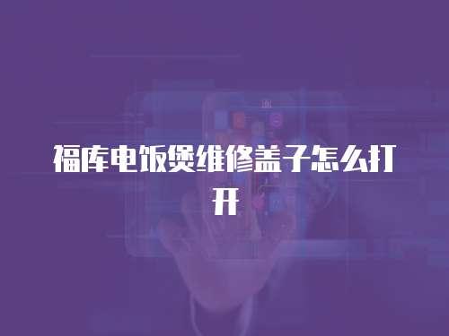 福庫電飯煲維修蓋子怎么打開