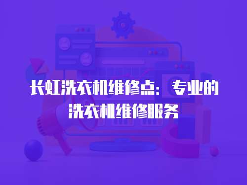 長虹洗衣機維修點：專業(yè)的洗衣機維修服務(wù)
