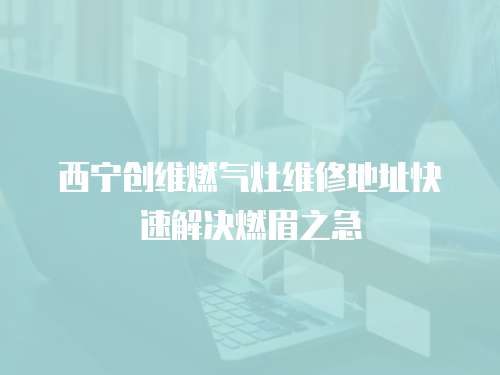 西寧創維燃氣灶維修地址快速解決燃眉之急