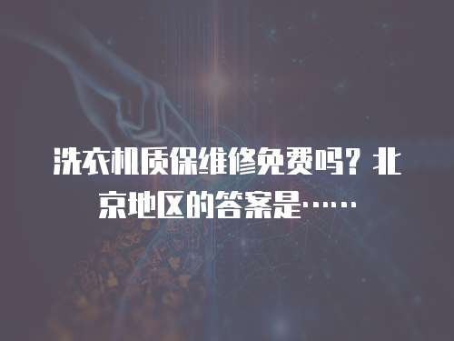 洗衣機質保維修免費嗎？北京地區的答案是……