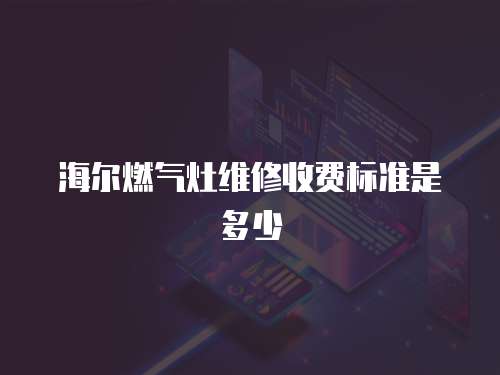 海爾燃氣灶維修收費標準是多少