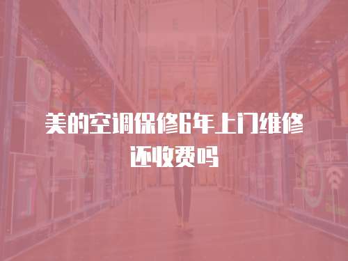 美的空調(diào)保修6年上門維修還收費(fèi)嗎