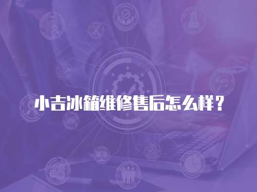 小吉冰箱維修售后怎么樣？