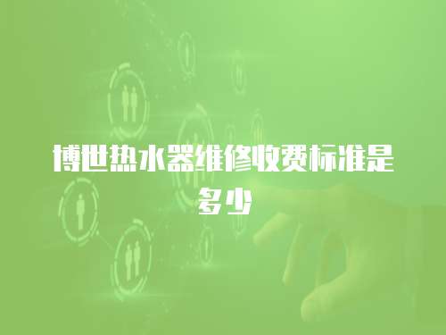 博世熱水器維修收費標準是多少