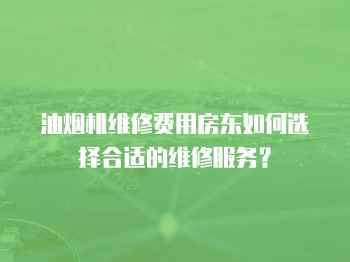 油煙機(jī)維修費(fèi)用房東如何選擇合適的維修服務(wù)？
