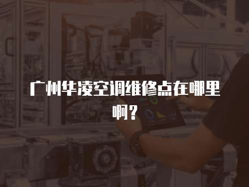 廣州華凌空調維修點在哪里啊？