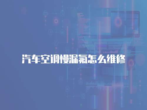 汽車空調(diào)慢漏氟怎么維修