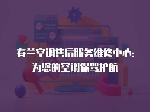 春蘭空調售后服務維修中心：為您的空調保駕護航