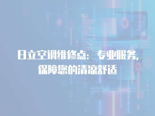 日立空調維修點：專業服務，保障您的清涼舒適
