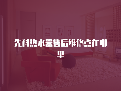 先科熱水器售后維修點在哪里