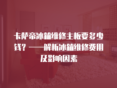 卡薩帝冰箱維修主板要多少錢？——解析冰箱維修費用及影響因素