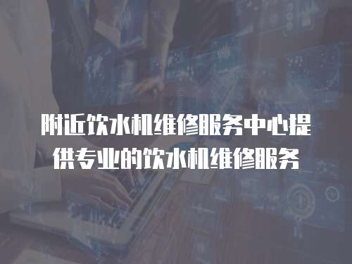 附近飲水機(jī)維修服務(wù)中心提供專業(yè)的飲水機(jī)維修服務(wù)