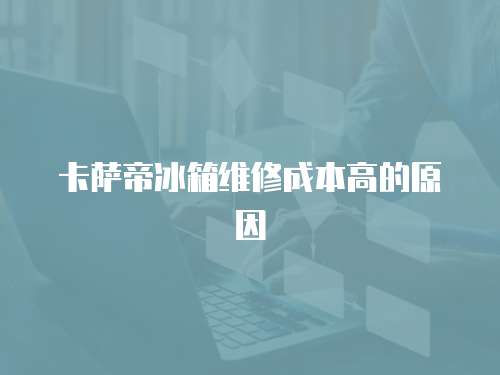 卡薩帝冰箱維修成本高的原因