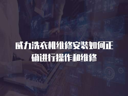 威力洗衣機(jī)維修安裝如何正確進(jìn)行操作和維修