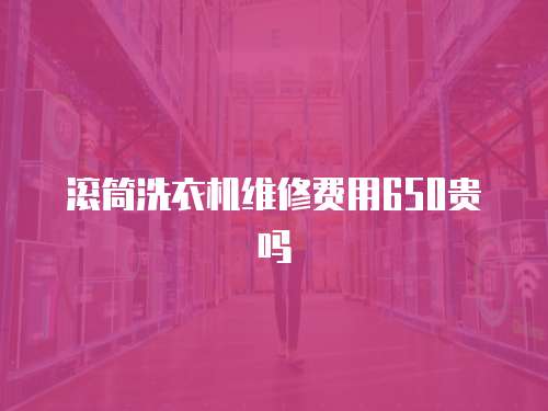 滾筒洗衣機維修費用650貴嗎