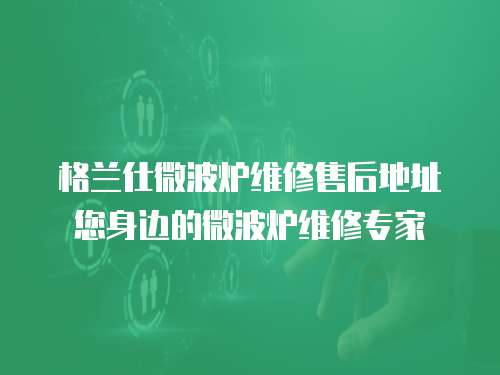 格蘭仕微波爐維修售后地址您身邊的微波爐維修專家