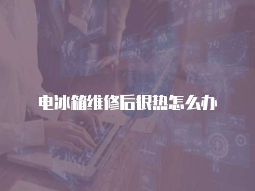 電冰箱維修后很熱怎么辦