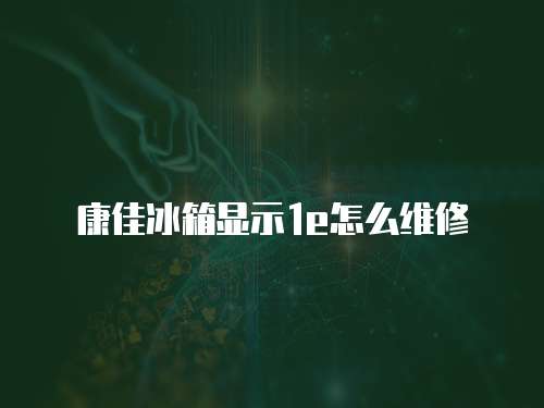 康佳冰箱顯示1e怎么維修