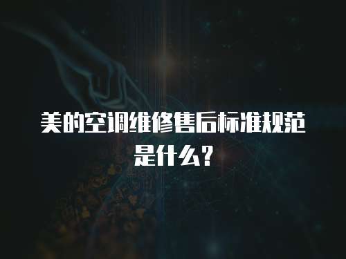 美的空調(diào)維修售后標(biāo)準(zhǔn)規(guī)范是什么？