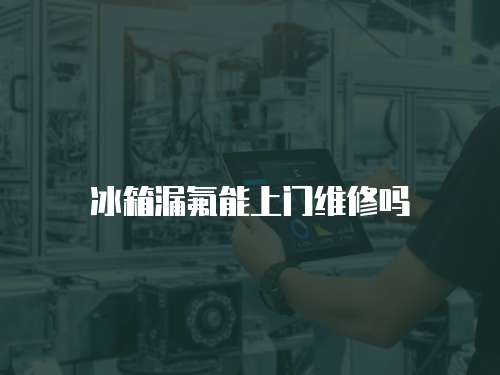 冰箱漏氟能上門維修嗎