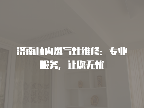 濟南林內燃氣灶維修：專業服務，讓您無憂